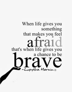 When life gives you something that makes you feel afraid, that's when life gives you a chance to be brave. Lupytha Hermin