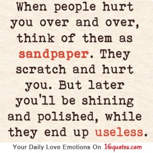 When people hurt you over and over, think of them as sandpaper. They scratch and hurt you. But later you'll...