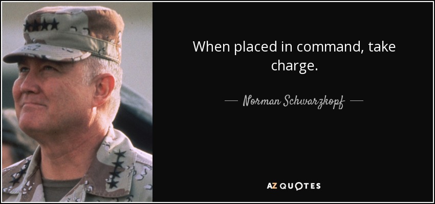 When placed in command, take charge. Norman Schwarzkopf