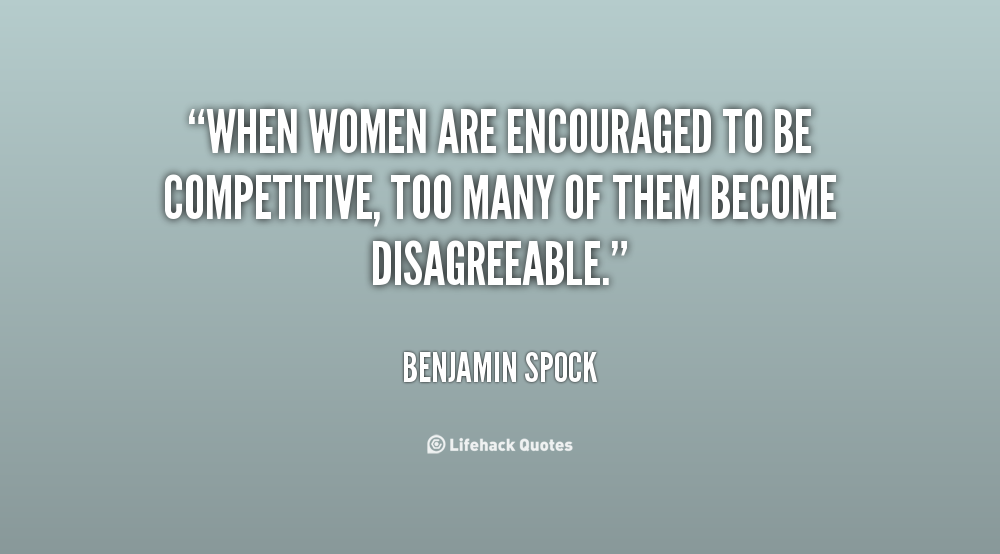 When women are encouraged to be competitive, too many of them become disagreeable. Benjamin Spock