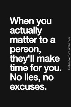 When you actually matter to a person, they'll make time for you. No lies, no excuses