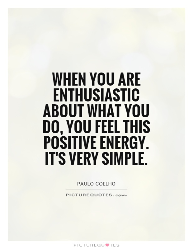 When you are enthusiastic about what you do, you feel this positive energy. It's very simple. Paulo Coelho