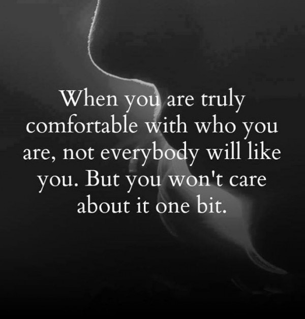 When you are truly comfortable with who you are, not everybody will like you. But you won't care about it one bit