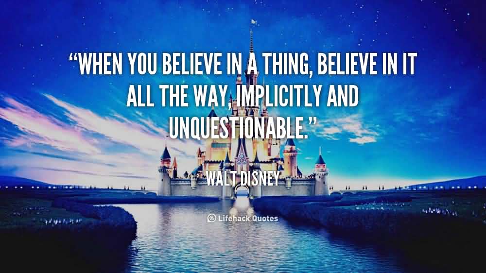 When you believe in a thing, believe in it all the way, implicitly and unquestionable. Walt Disney