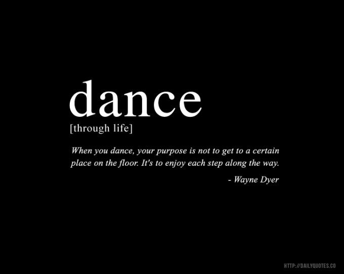 When you dance, your purpose is not to get to a certain place on the floor. It's to enjoy each step along the way. Wayne Dyer