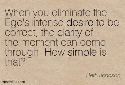 When you eliminate the Ego's intense desire to be correct, the clarity of the moment can come through. How simple is that1.  Beth Johnson