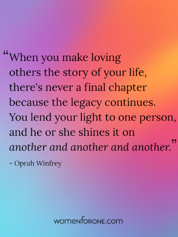 When you make loving others the story of your life, there's never a final chapter, because the legacy continues. You lend your light to one... Oprah Winfrey