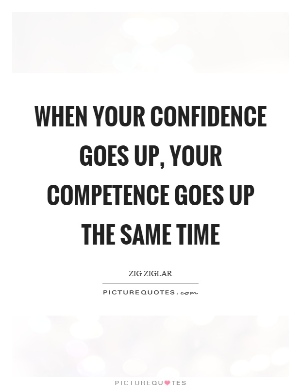 When your confidence goes up, your competence goes up the same time. Zig Ziglar