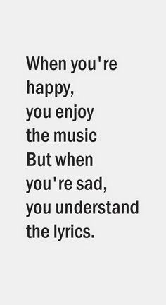 When you're happy, you enjoy the music. When you're sad, you understand the lyrics