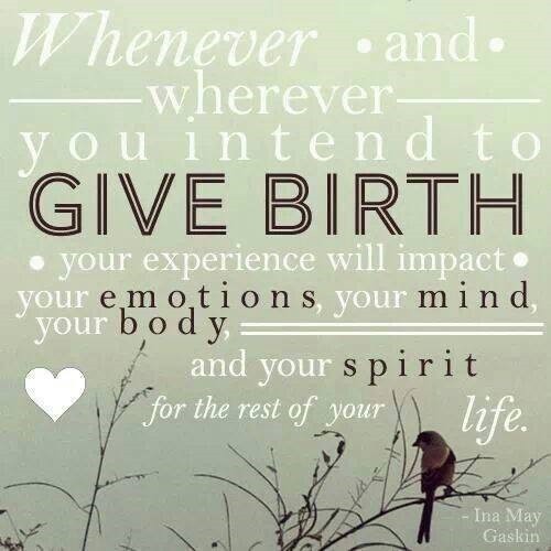 Whenever and wherever you intend to give birth, your experience will impact your emotions, your mind, your body, and your spirit for the rest of your life. Ina May Gaskin