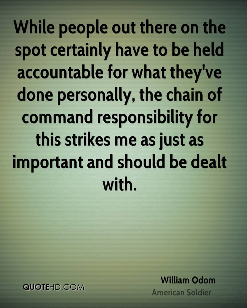 While people out there on the spot certainly have to be held accountable for what they've done personally, the chain of command responsibility... William Odom