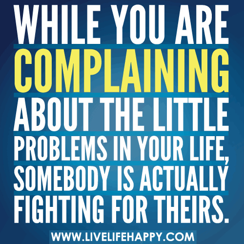 While you are complaining about the little problems in your life, somebody is actually fighting for theirs