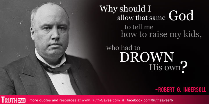 Why should I allow that same God to tell me how to raise my kids, who had to drown His own1. Robert G. Ingersoll