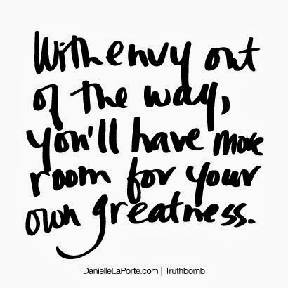 With envy out of the way, you'll have more room for your own greatness.