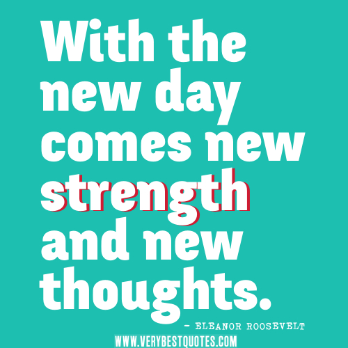 With the new day comes new strength and new thoughts. Eleanor Roosevelt