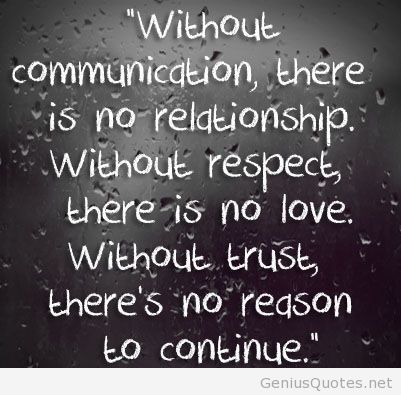 Without Communication, there is no relationship; Without Respect, there is no Love; Without Trust, there is no reason to continue..