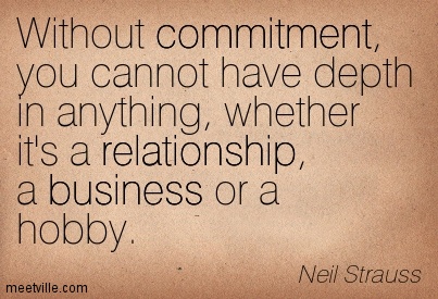Without commitment, you cannot have depth in anything, whether it's a relationship, a business or a hobby. Neil Strauss