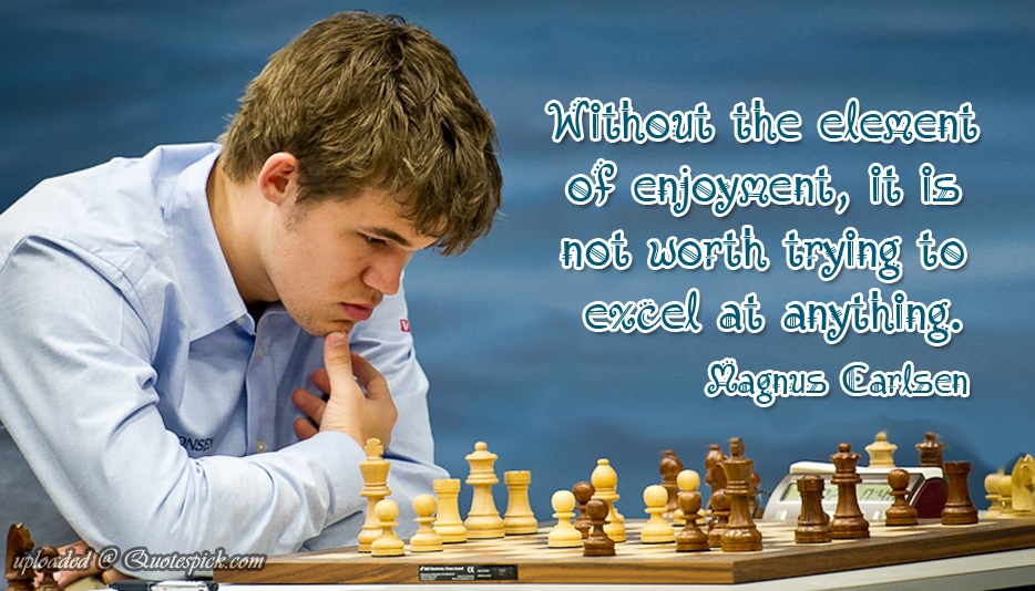 Without the element of enjoyment, it is not worth trying to excel at anything. Magnus Carlsen