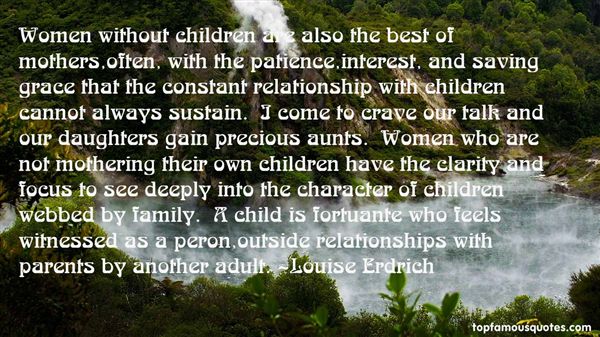 Women without children are also the best of mothers,often, with the patience,interest, and saving grace that the constant relationship with children cannot ... Louise Erdrich