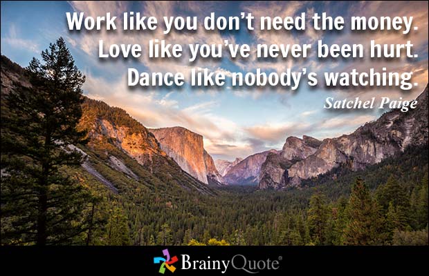 Work like you don't need the money. Love like you've never been hurt. Dance like nobody's watching. Satchel Paige