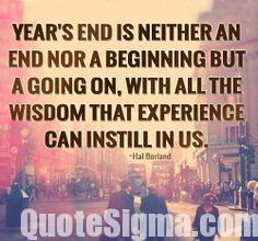 Year's end is neither an end nor a beginning but a going on, with all the wisdom that experience can instill in us. Hal Borland