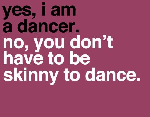 Yes, i am a dancer. No, you don't have to be skinny to dance.
