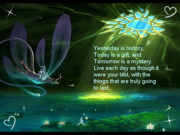 Yesterday is history,Today is a gift, and Tomorrow is a mystery. Live each day as though it were your last with..