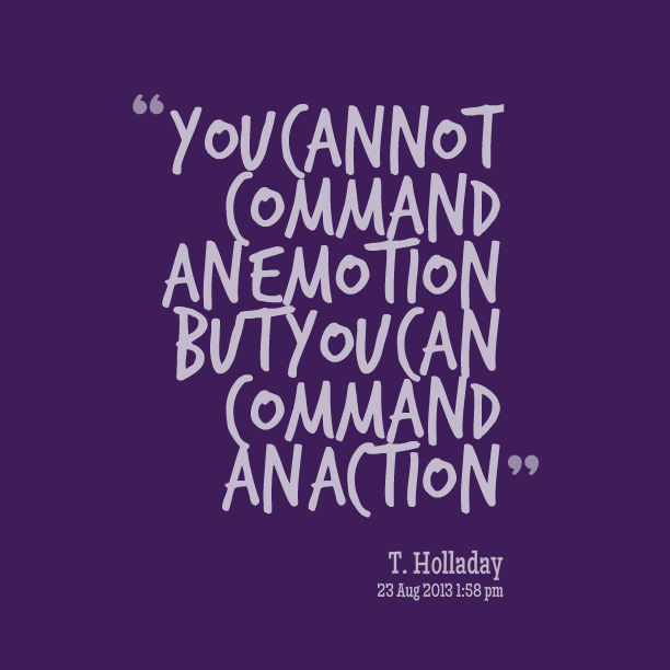You Cannot Command An Emotion But You Can Command An Action. T. Holladay
