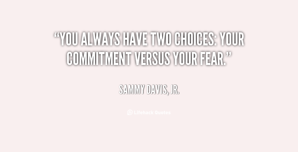 You always have two choices your commitment versus your fear. Sammy Davis, Jr.