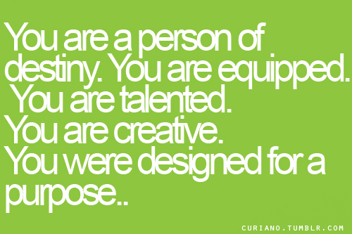 You are a person of destiny. You are equipped You are talented, you are creative. You were designed for a purpose