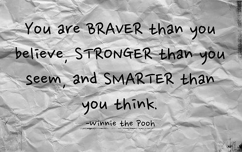 You are braver than you believe, stronger than you seem, and smarter than you think. Winnie The Pooh