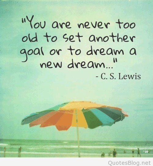 You are never too old to set another goal or to dream a new dream. C.S. Lewis
