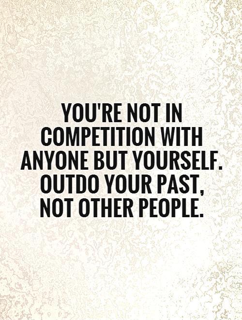You are not in competition with anybody except yourself;plan to outdo your past not other people