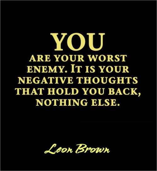 You are your worst enemy. It is your negative thoughts that hold you back, nothing else. Leon Brown