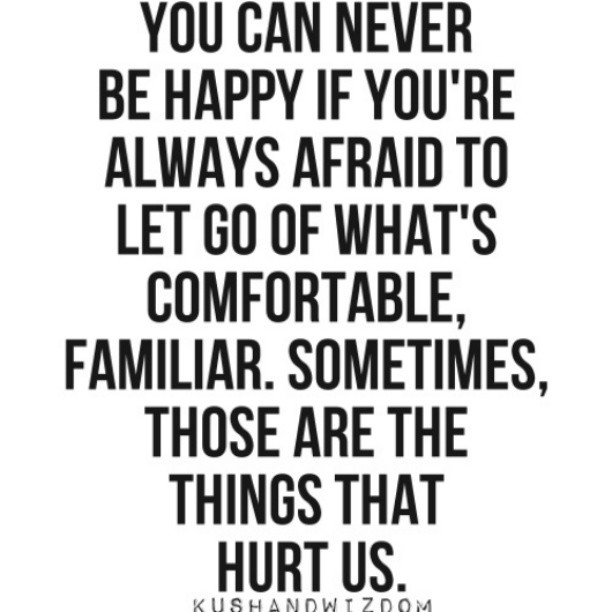 You can never be happy if you're always afraid to let go of what's comfortable, familiar. Sometimes, those are the things that hurt us