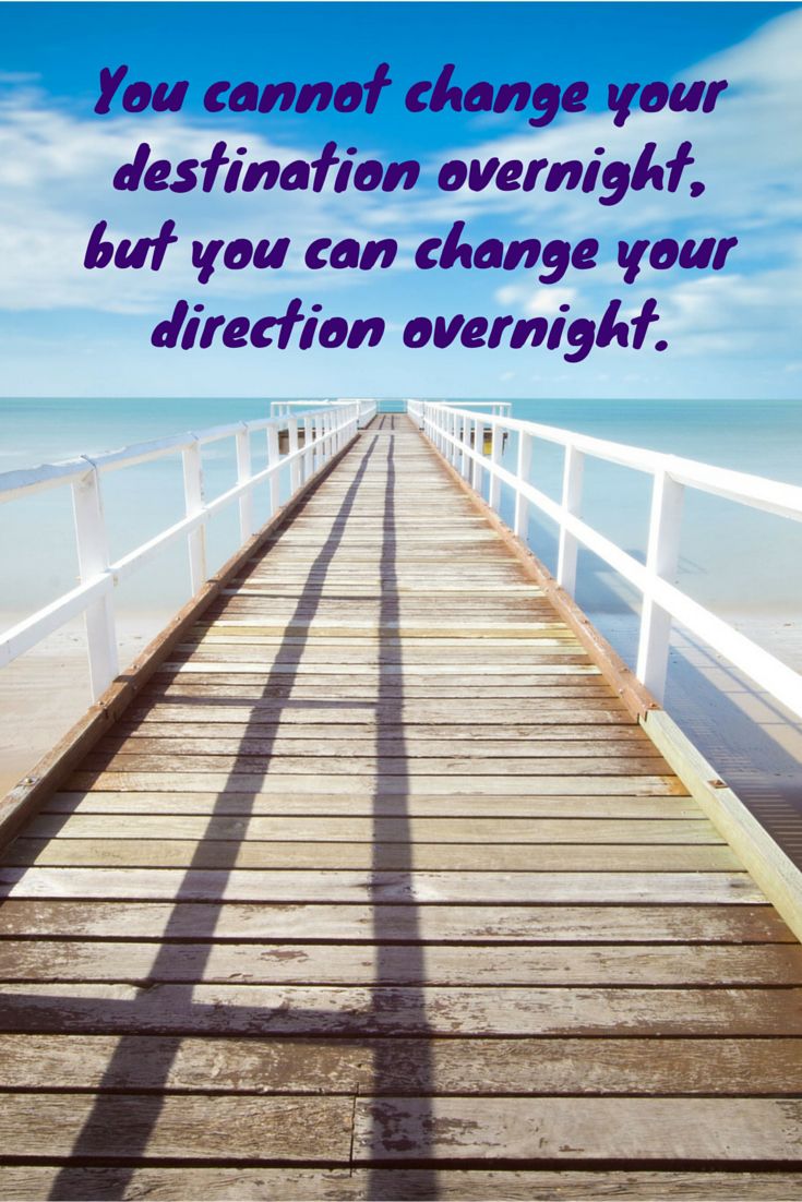 You cannot change your destination overnight, but you can change your direction overnight