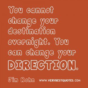 You cannot change your destination overnight. You can change your direction. Jim Rohn