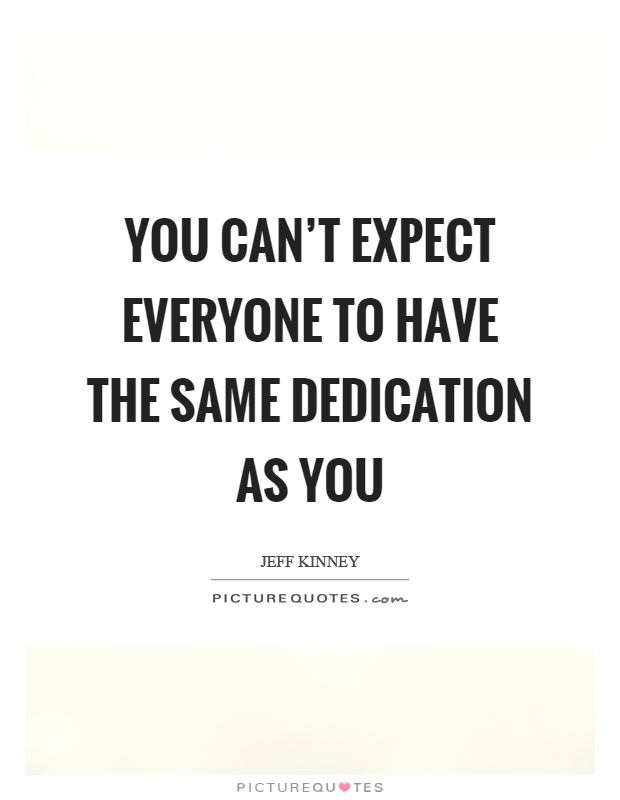 You can't expect everyone to have the same dedication as you. Jeff Kinney