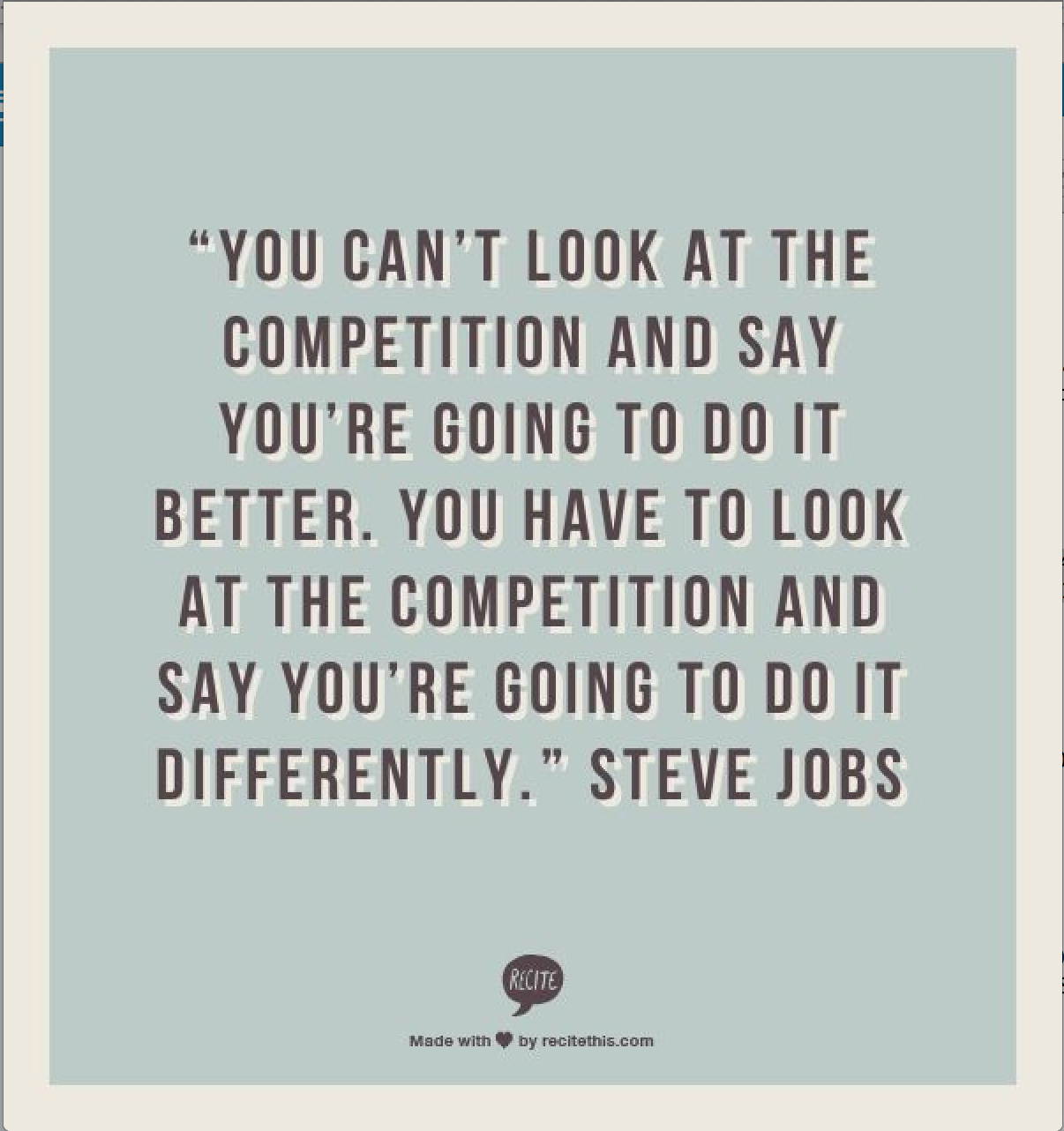 You can't look at the competition and say you're going to do it better. You have to look at the... Steve Jobs