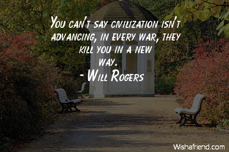 You can't say civilization isn't advancing, in every war, they kill you in a new way. Will Rogers