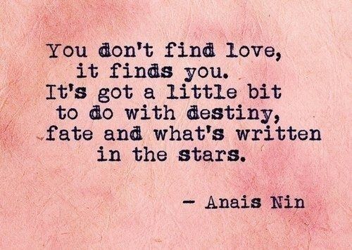You don't find love, it finds you. It's got a little bit to do with destiny, fate, and what's written in the stars. Anaïs Nin — '