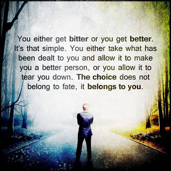 You either get bitter or you get better. It's that simple. You either take what has been dealt to you and allow it to make you a better person, or you ...