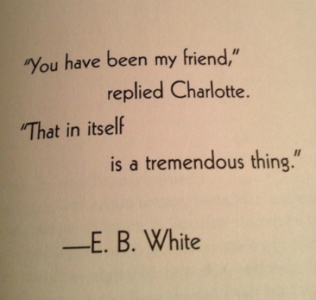 You have been my friend, replied Charlotte. That in itself is a tremendous thing. E.B. White