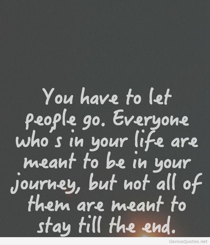 You have to let people go. Everyone who's in your life are meant to be a part of your journey, but not all of them are meant to stay..