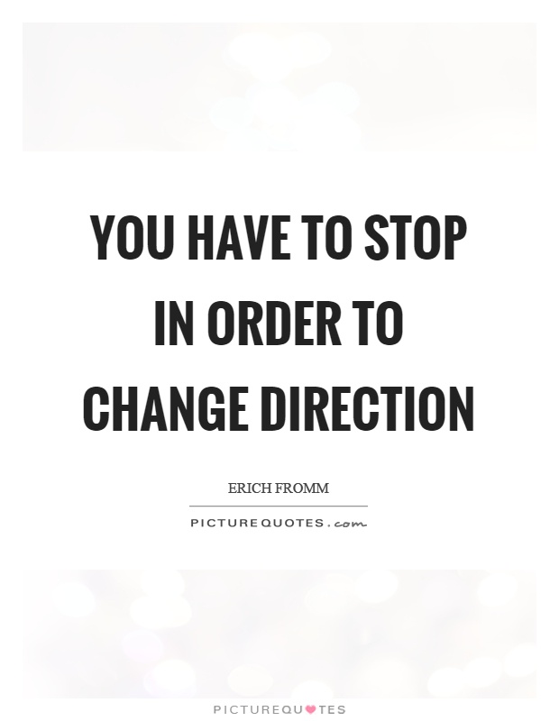 You have to stop in order to change direction. Erich Fromm