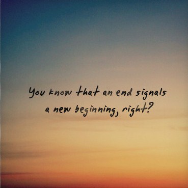 You know that an end signals a new beginning, right1