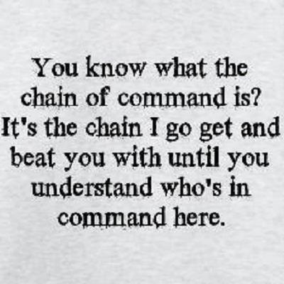 You know what the chain of command is1 It's the chain I go get and beat you with 'til you understand who's in ruttin' command here