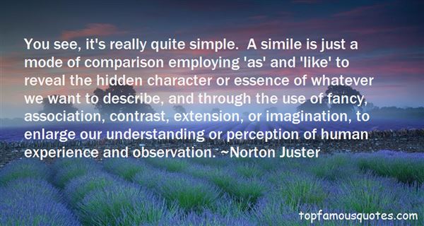 You see, it's really quite simple. A simile is just a mode of comparison employing 'as' and 'like' to reveal the hidden character or essence of ... Norton Juster