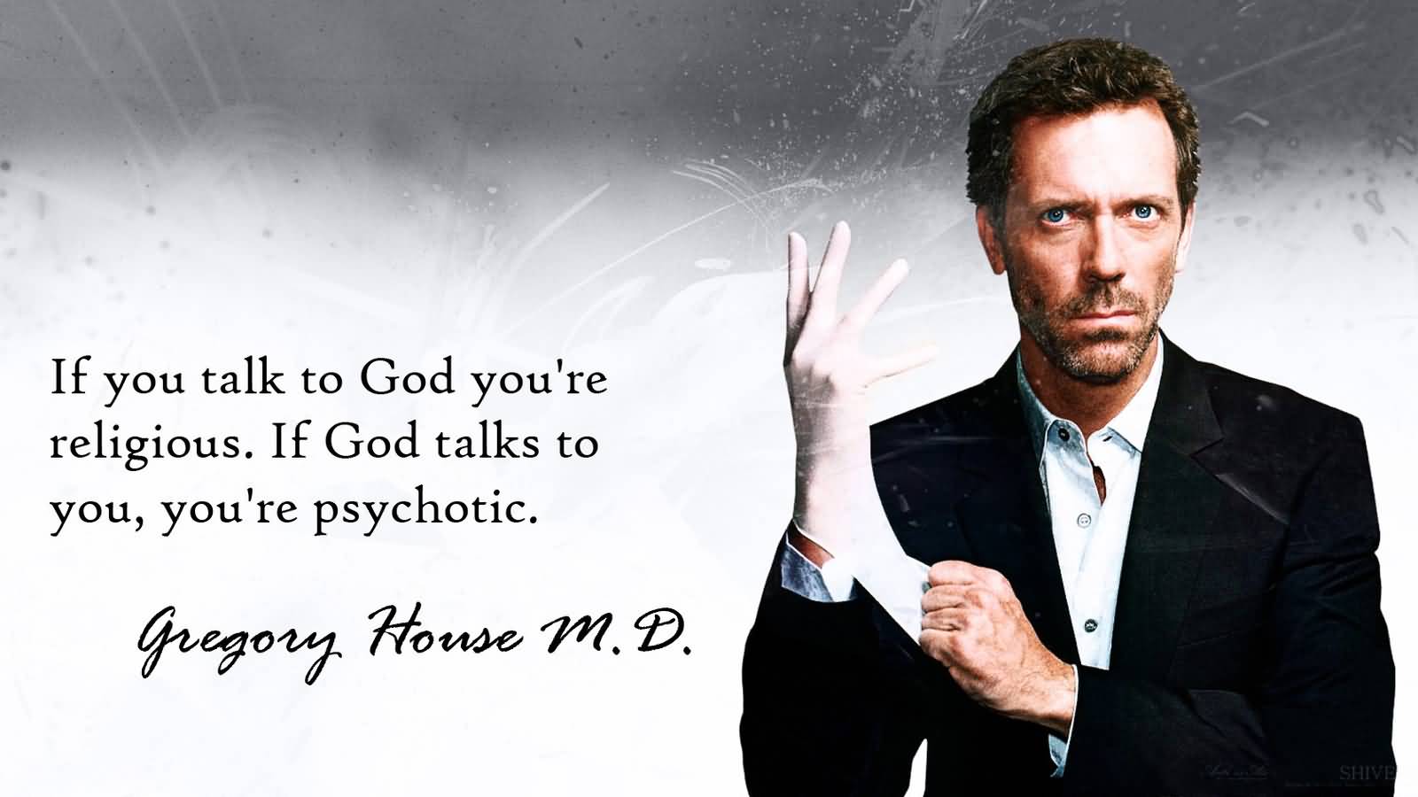 You talk to God, you're religious. God talks to you, you're psychotic. Gregory House M. D.
