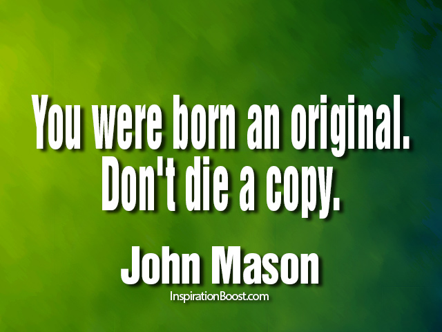 You were born an original. Don't die a copy. John Mason